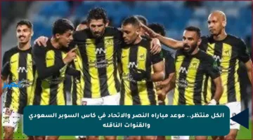 الكل منتظر.. موعد مباراة النصر والاتحاد في كأس السوبر السعودي والقنوات الناقلة